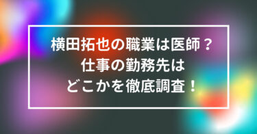 横田拓也　職業　医師　仕事　勤務先　どこか